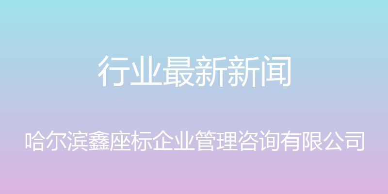 行业最新新闻 - 哈尔滨鑫座标企业管理咨询有限公司