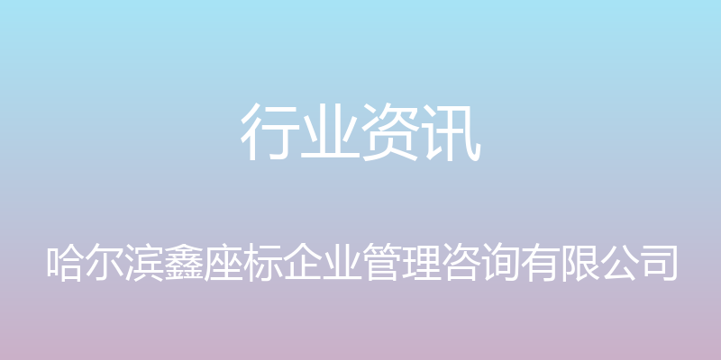 行业资讯 - 哈尔滨鑫座标企业管理咨询有限公司