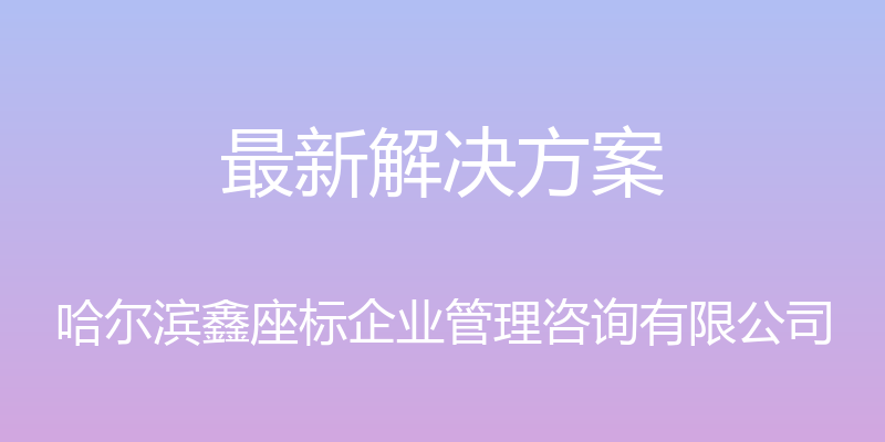 最新解决方案 - 哈尔滨鑫座标企业管理咨询有限公司