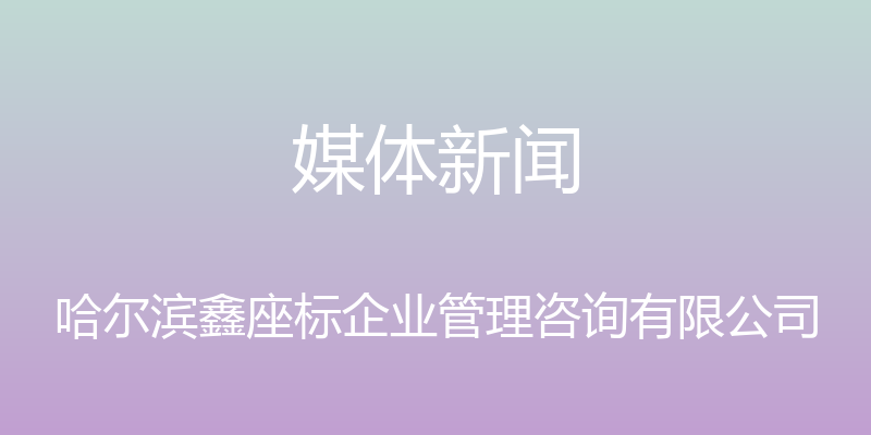 媒体新闻 - 哈尔滨鑫座标企业管理咨询有限公司