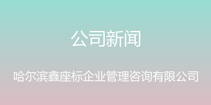 公司新闻 - 哈尔滨鑫座标企业管理咨询有限公司