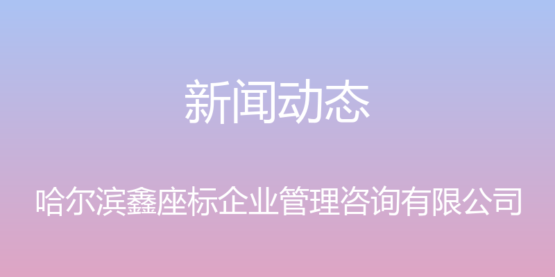 新闻动态 - 哈尔滨鑫座标企业管理咨询有限公司