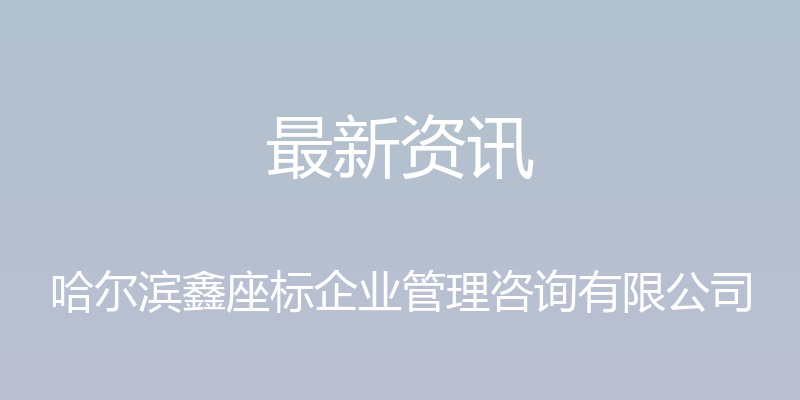 最新资讯 - 哈尔滨鑫座标企业管理咨询有限公司